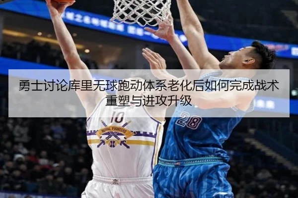 勇士讨论库里无球跑动体系老化后如何完成战术重塑与进攻升级