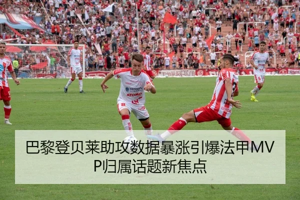 巴黎登贝莱助攻数据暴涨引爆法甲MVP归属话题新焦点