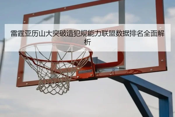 雷霆亚历山大突破造犯规能力联盟数据排名全面解析