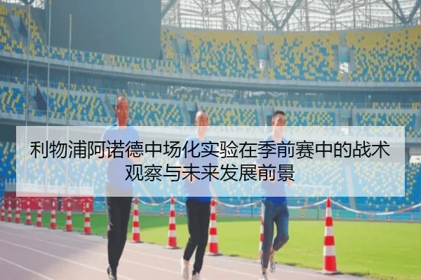 利物浦阿诺德中场化实验在季前赛中的战术观察与未来发展前景