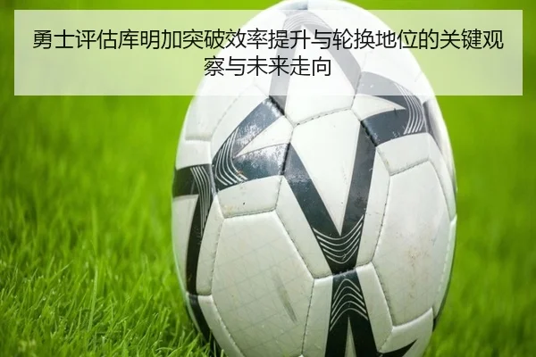 勇士评估库明加突破效率提升与轮换地位的关键观察与未来走向
