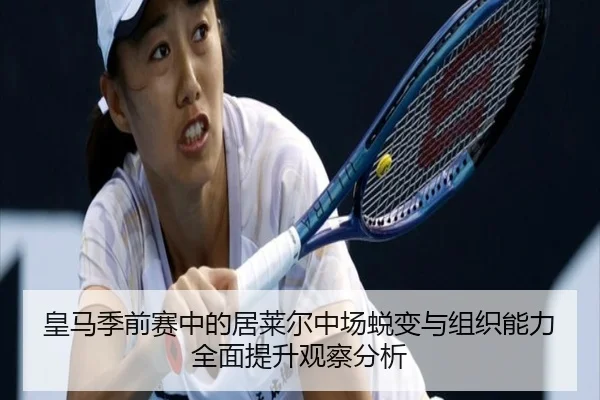 皇马季前赛中的居莱尔中场蜕变与组织能力全面提升观察分析
