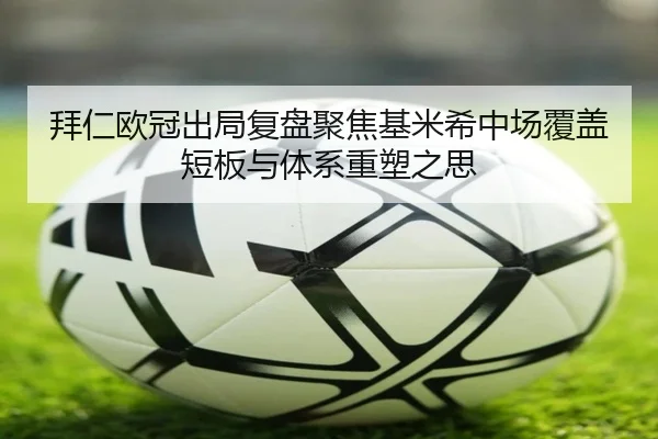 拜仁欧冠出局复盘聚焦基米希中场覆盖短板与体系重塑之思