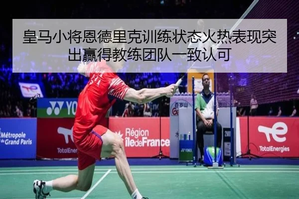 皇马小将恩德里克训练状态火热表现突出赢得教练团队一致认可